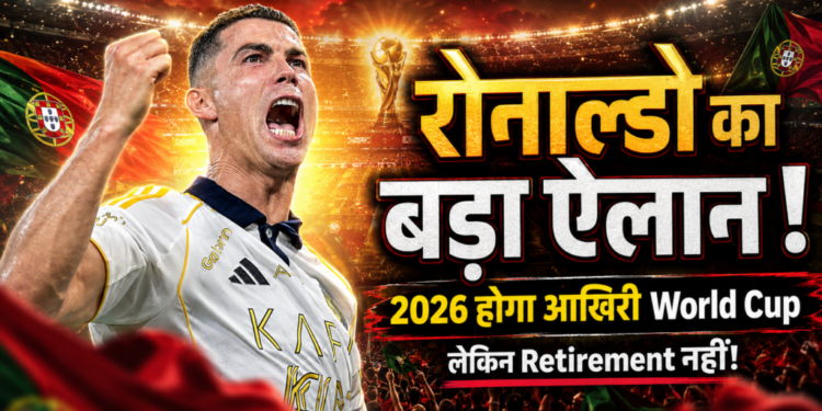 Cristiano Ronaldo का बड़ा ऐलान: FIFA World Cup 2026 होगा आखिरी वर्ल्ड कप, लेकिन इंटरनेशनल फुटबॉल से नहीं लेंगे संन्यास